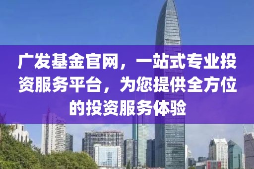 广发基金官网，一站式专业投资服务平台，为您提供全方位的投资服务体验