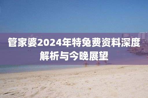 管家婆2024年特兔费资料深度解析与今晚展望