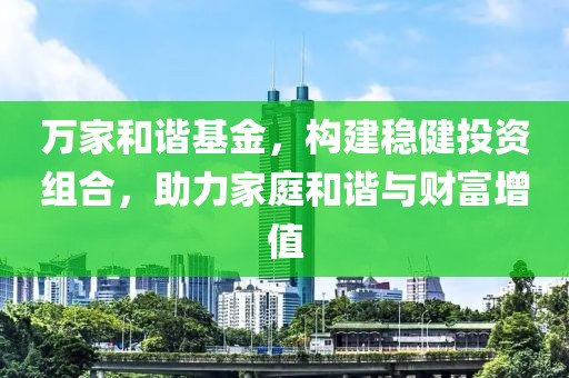 万家和谐基金，构建稳健投资组合，助力家庭和谐与财富增值