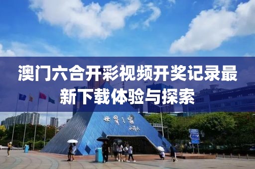澳门六合开彩视频开奖记录最新下载体验与探索