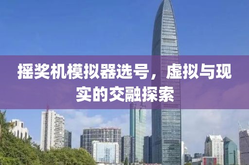 摇奖机模拟器选号，虚拟与现实的交融探索
