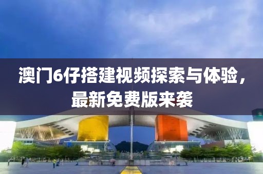 澳门6仔搭建视频探索与体验，最新免费版来袭