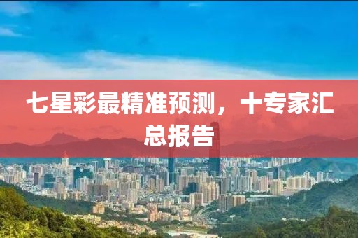 七星彩最精准预测，十专家汇总报告