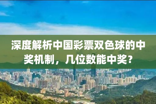深度解析中国彩票双色球的中奖机制，几位数能中奖？