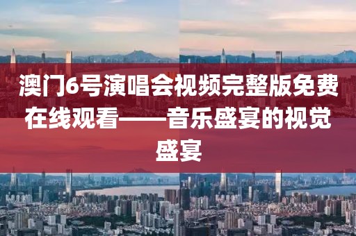 澳门6号演唱会视频完整版免费在线观看——音乐盛宴的视觉盛宴