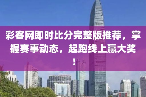 彩客网即时比分完整版推荐，掌握赛事动态，起跑线上赢大奖！