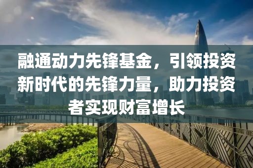 融通动力先锋基金，引领投资新时代的先锋力量，助力投资者实现财富增长