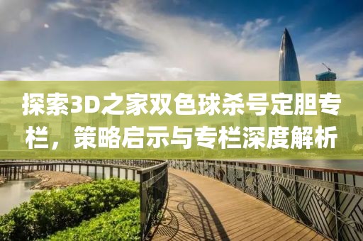 探索3D之家双色球杀号定胆专栏，策略启示与专栏深度解析