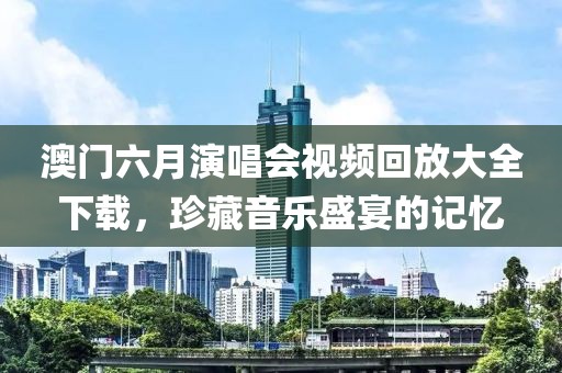 澳门六月演唱会视频回放大全下载，珍藏音乐盛宴的记忆