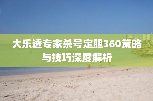 大乐透专家杀号定胆360策略与技巧深度解析