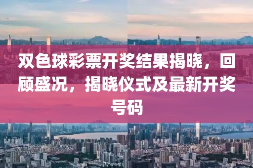 双色球彩票开奖结果揭晓，回顾盛况，揭晓仪式及最新开奖号码
