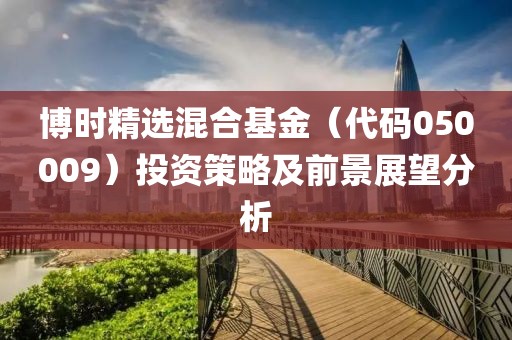 博时精选混合基金（代码050009）投资策略及前景展望分析