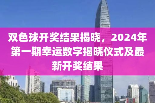 双色球开奖结果揭晓，2024年第一期幸运数字揭晓仪式及最新开奖结果