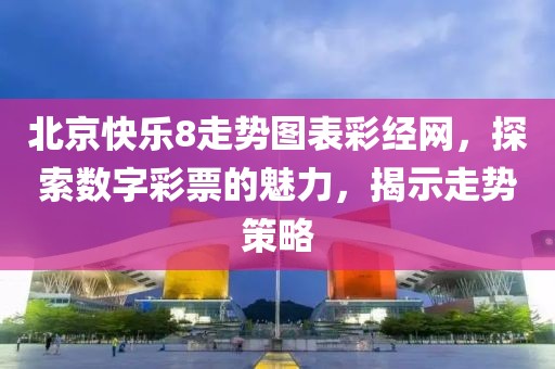 北京快乐8走势图表彩经网，探索数字彩票的魅力，揭示走势策略