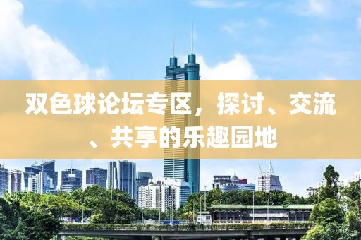 双色球论坛专区，探讨、交流、共享的乐趣园地