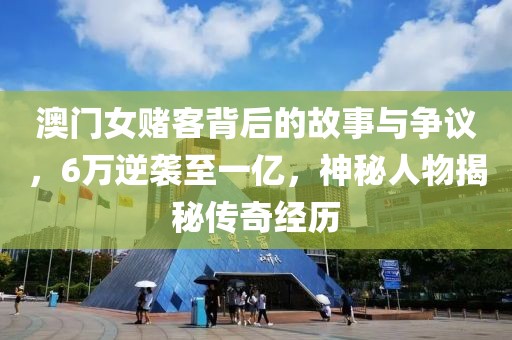 澳门女赌客背后的故事与争议，6万逆袭至一亿，神秘人物揭秘传奇经历