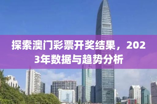 探索澳门彩票开奖结果，2023年数据与趋势分析