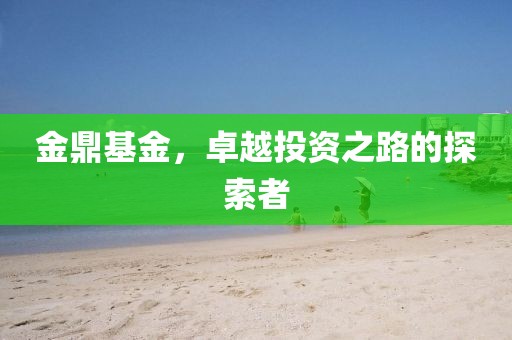 金鼎基金，卓越投资之路的探索者