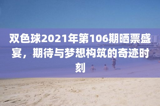 双色球2021年第106期晒票盛宴，期待与梦想构筑的奇迹时刻