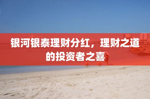 银河银泰理财分红，理财之道的投资者之喜