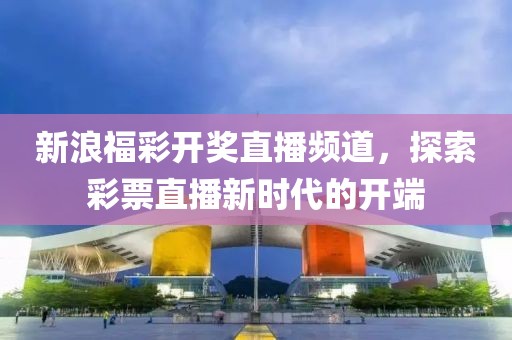 新浪福彩开奖直播频道，探索彩票直播新时代的开端