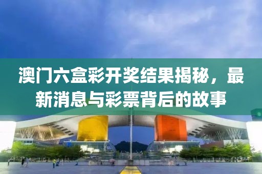 澳门六盒彩开奖结果揭秘，最新消息与彩票背后的故事