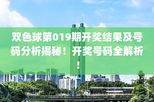 双色球第019期开奖结果及号码分析揭秘！开奖号码全解析！