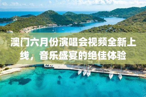 澳门六月份演唱会视频全新上线，音乐盛宴的绝佳体验