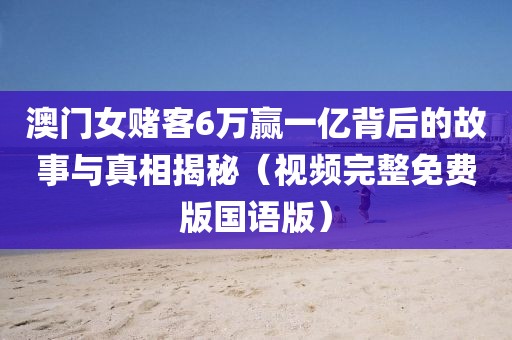 澳门女赌客6万赢一亿背后的故事与真相揭秘（视频完整免费版国语版）