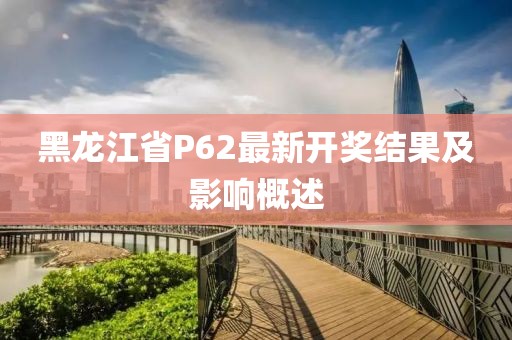 黑龙江省P62最新开奖结果及影响概述