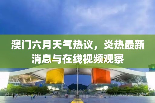 澳门六月天气热议，炎热最新消息与在线视频观察
