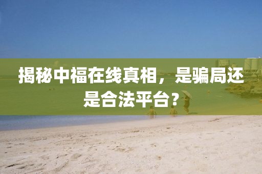 揭秘中福在线真相，是骗局还是合法平台？