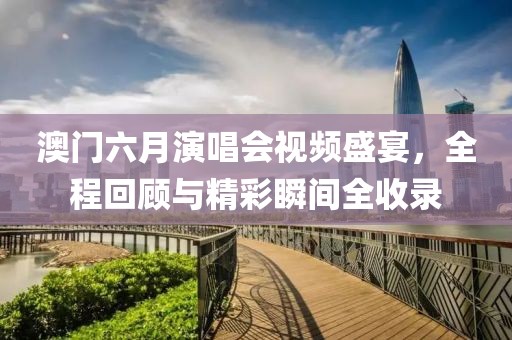 澳门六月演唱会视频盛宴，全程回顾与精彩瞬间全收录