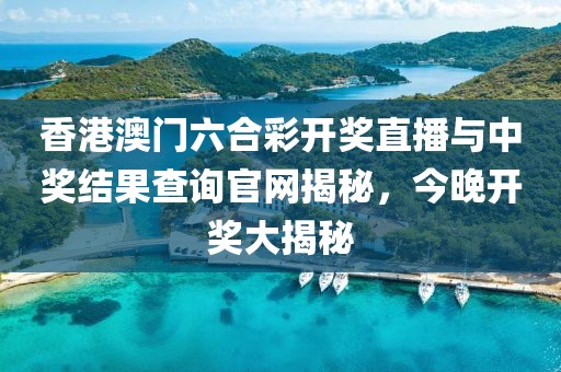 香港澳门六合彩开奖直播与中奖结果查询官网揭秘，今晚开奖大揭秘