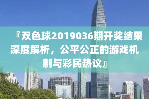 『双色球2019036期开奖结果深度解析，公平公正的游戏机制与彩民热议』