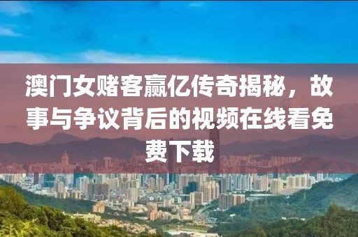 澳门女赌客赢亿传奇揭秘，故事与争议背后的视频在线看免费下载