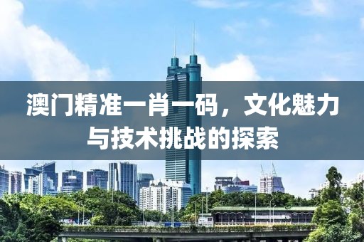 澳门精准一肖一码，文化魅力与技术挑战的探索