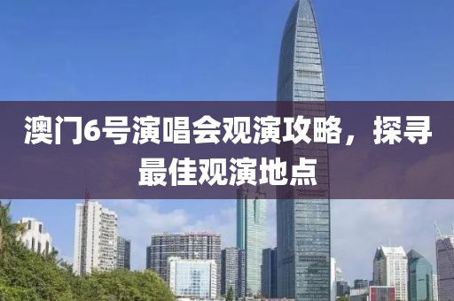 澳门6号演唱会观演攻略，探寻最佳观演地点