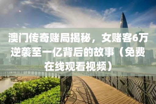 澳门传奇赌局揭秘，女赌客6万逆袭至一亿背后的故事（免费在线观看视频）