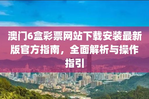 澳门6盒彩票网站下载安装最新版官方指南，全面解析与操作指引