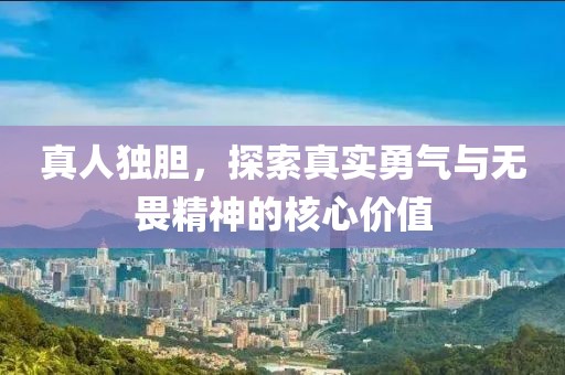 真人独胆，探索真实勇气与无畏精神的核心价值