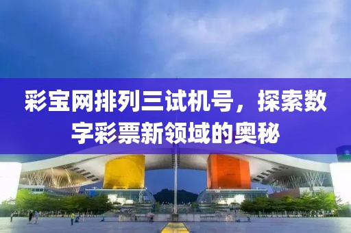 彩宝网排列三试机号，探索数字彩票新领域的奥秘