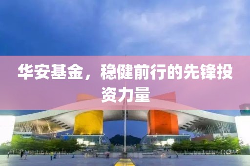 华安基金，稳健前行的先锋投资力量