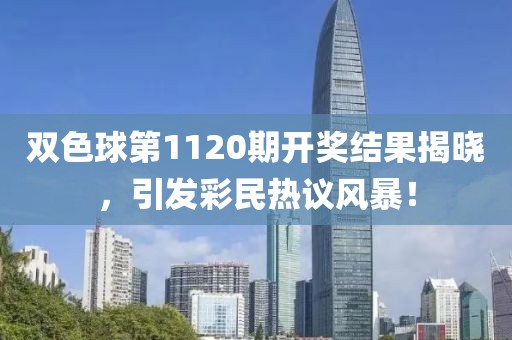 双色球第1120期开奖结果揭晓，引发彩民热议风暴！