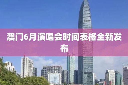 澳门6月演唱会时间表格全新发布