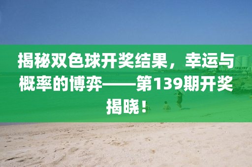 揭秘双色球开奖结果，幸运与概率的博弈——第139期开奖揭晓！