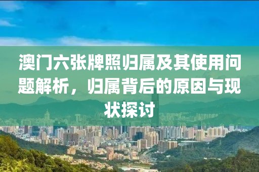 澳门六张牌照归属及其使用问题解析，归属背后的原因与现状探讨