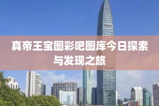 真帝王宝图彩吧图库今日探索与发现之旅