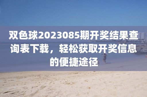 双色球2023085期开奖结果查询表下载，轻松获取开奖信息的便捷途径