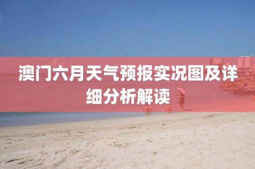 澳门六月天气预报实况图及详细分析解读